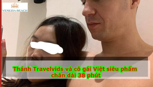 Thánh Travelvids và cô gái Việt siêu phẩm chân dài 38 phút